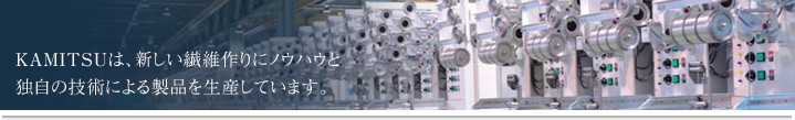 KAMITSUは、新しい繊維作りにノウハウと 独自の技術による製品を生産しています。